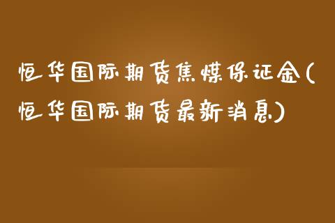 恒华国际期货焦煤保证金(恒华国际期货最新消息)