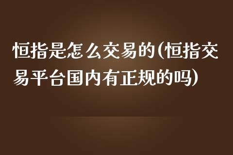 恒指是怎么交易的(恒指交易平台国内有正规的吗)