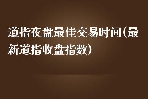 道指夜盘最佳交易时间(最新道指收盘指数)