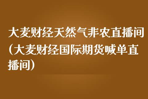 大麦财经天然气非农直播间(大麦财经国际期货喊单直播间)