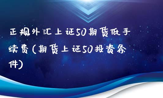 正规外汇上证50期货低手续费(期货上证50投资条件)