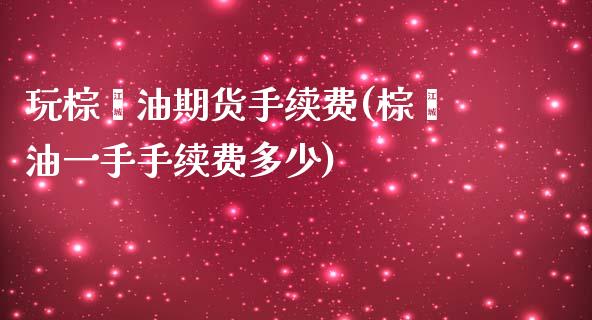 玩棕榈油期货手续费(棕榈油一手手续费多少)