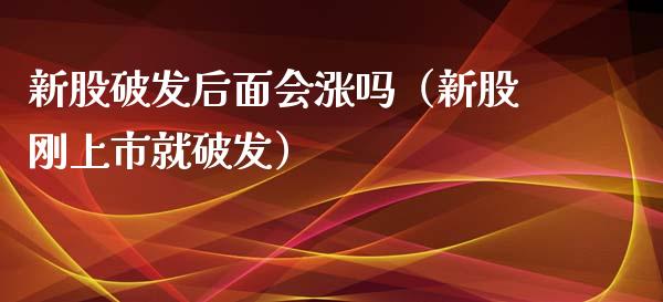 新股破发后面会涨吗（新股刚上市就破发）