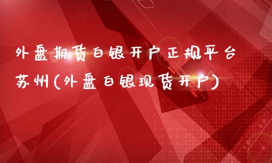 外盘期货白银开户正规平台苏州(外盘白银现货开户)