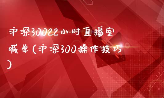 沪深30022小时直播室喊单(沪深300操作技巧)