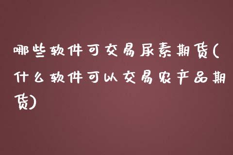 哪些软件可交易尿素期货(什么软件可以交易农产品期货)