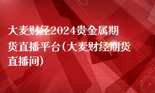 大麦财经2024贵金属期货直播平台(大麦财经期货直播间)