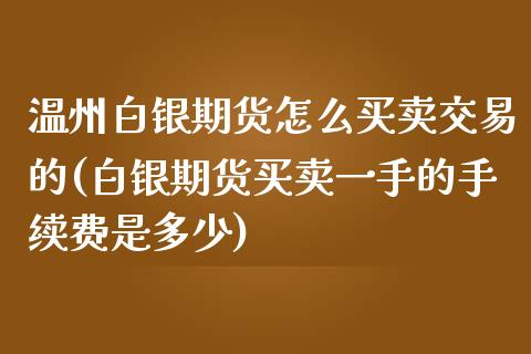 温州白银期货怎么买卖交易的(白银期货买卖一手的手续费是多少)