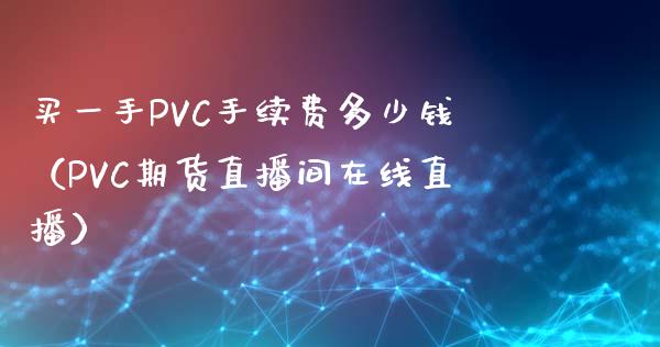 买一手PVC手续费多少钱（PVC期货直播间在线直播）