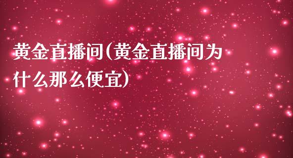 黄金直播间(黄金直播间为什么那么便宜)