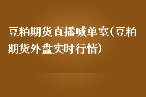 豆粕期货直播喊单室(豆粕期货外盘实时行情)