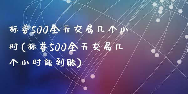 标普500全天交易几个小时(标普500全天交易几个小时能到账)