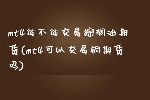 mt4能不能交易棕榈油期货(mt4可以交易铜期货吗)