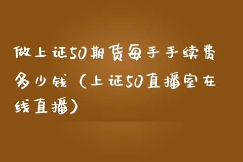 做上证50期货每手手续费多少钱（上证50直播室在线直播）