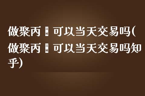 做聚丙烯可以当天交易吗(做聚丙烯可以当天交易吗知乎)