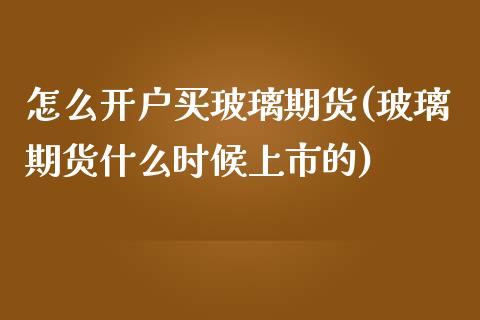 怎么开户买玻璃期货(玻璃期货什么时候上市的)