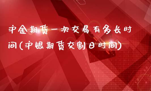 沪金期货一次交易有多长时间(沪银期货交割日时间)