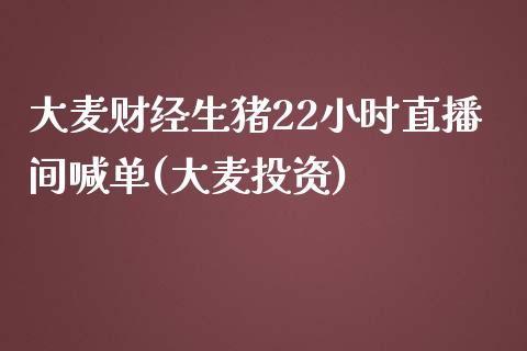 大麦财经生猪22小时直播间喊单(大麦投资)