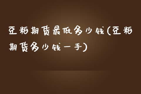 豆粕期货最低多少钱(豆粕期货多少钱一手)