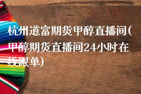 杭州道富期货甲醇直播间(甲醇期货直播间24小时在线跟单)