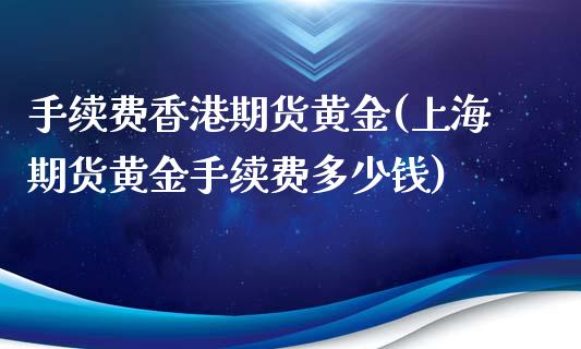 手续费香港期货黄金(上海期货黄金手续费多少钱)