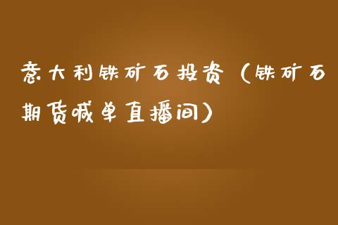 意大利铁矿石投资（铁矿石期货喊单直播间）