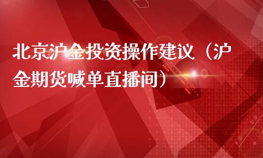 北京沪金投资操作建议（沪金期货喊单直播间）