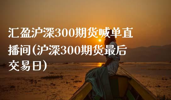 汇盈沪深300期货喊单直播间(沪深300期货最后交易日)