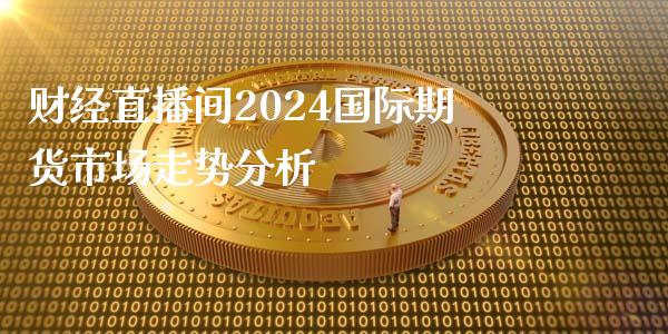 财经直播间2024国际期货市场走势分析