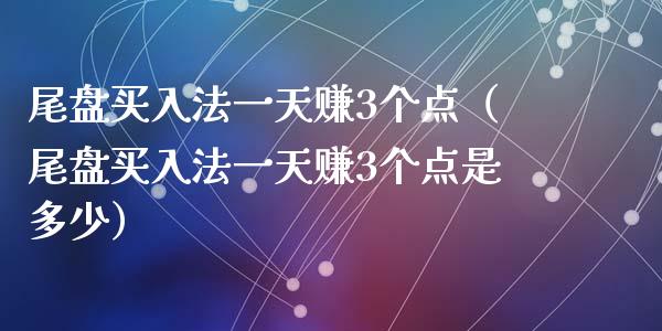 尾盘买入法一天赚3个点（尾盘买入法一天赚3个点是多少）