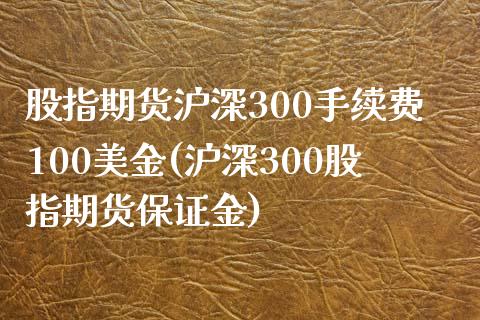 股指期货沪深300手续费100美金(沪深300股指期货保证金)