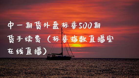 中一期货外盘标普500期货手续费（标普指数直播室在线直播）