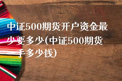 中证500期货开户资金最少要多少(中证500期货一手多少钱)