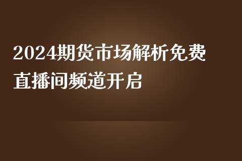 2024期货市场解析免费直播间频道开启