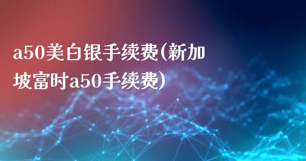 a50美白银手续费(新加坡富时a50手续费)