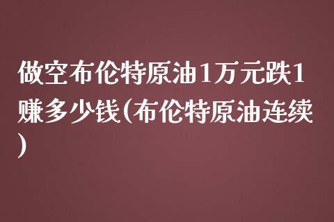 做空布伦特原油1万元跌1赚多少钱(布伦特原油连续)