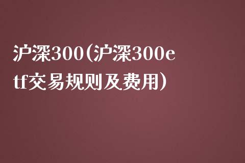 沪深300(沪深300etf交易规则及费用)