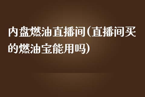 内盘燃油直播间(直播间买的燃油宝能用吗)