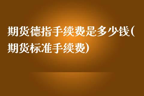 期货德指手续费是多少钱(期货标准手续费)