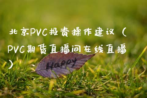 北京PVC投资操作建议（PVC期货直播间在线直播）