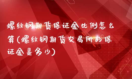 螺纹钢期货保证金比例怎么算(螺纹钢期货交易所的保证金是多少)