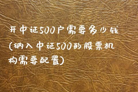 开中证500户需要多少钱(纳入中证500的股票机构需要配置)