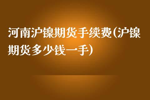 河南沪镍期货手续费(沪镍期货多少钱一手)