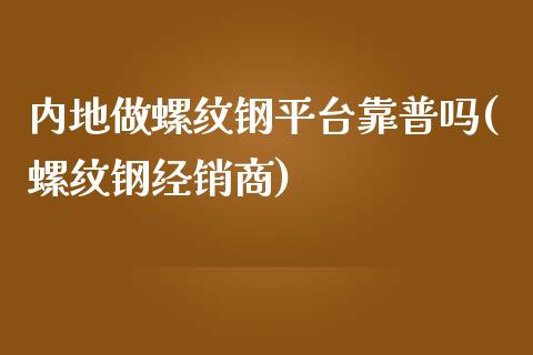 内地做螺纹钢平台靠普吗(螺纹钢经销商)