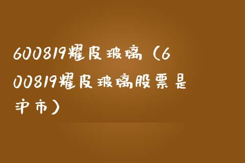 600819耀皮玻璃（600819耀皮玻璃股票是沪市）