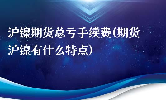 沪镍期货总亏手续费(期货沪镍有什么特点)