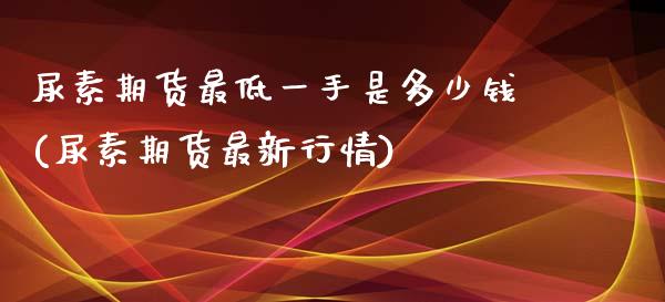 尿素期货最低一手是多少钱(尿素期货最新行情)