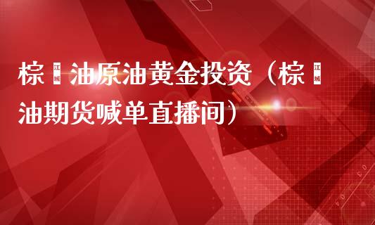 棕榈油原油黄金投资（棕榈油期货喊单直播间）