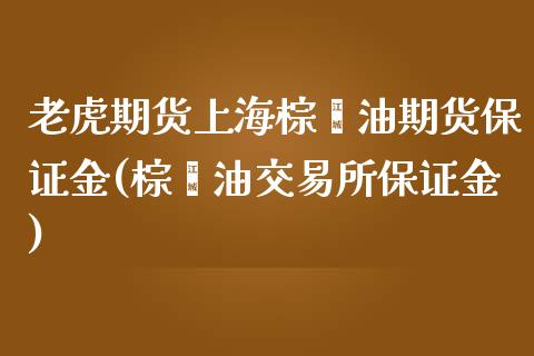 老虎期货上海棕榈油期货保证金(棕榈油交易所保证金)