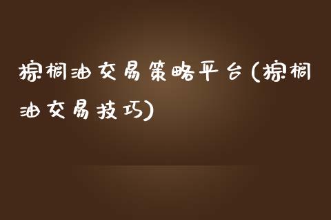 棕榈油交易策略平台(棕榈油交易技巧)